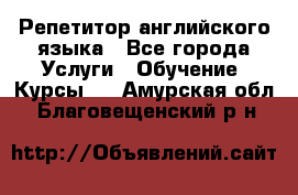 Репетитор английского языка - Все города Услуги » Обучение. Курсы   . Амурская обл.,Благовещенский р-н